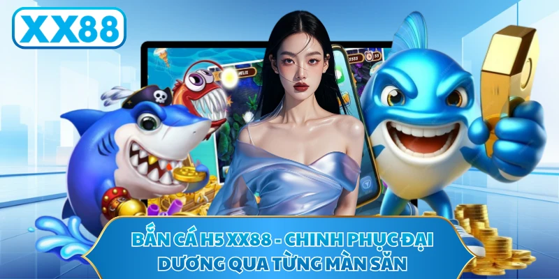 Bắn Cá H5 XX88 - Chinh Phục Đại Dương Qua Từng Màn Săn
