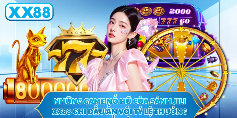 Những game nổ hũ của sảnh JILI XX88 ghi dấu ấn với tỷ lệ thưởng nổi bật 